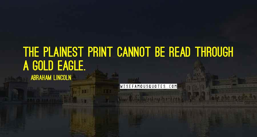 Abraham Lincoln Quotes: The plainest print cannot be read through a gold eagle.