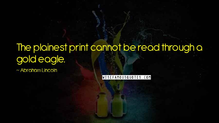 Abraham Lincoln Quotes: The plainest print cannot be read through a gold eagle.