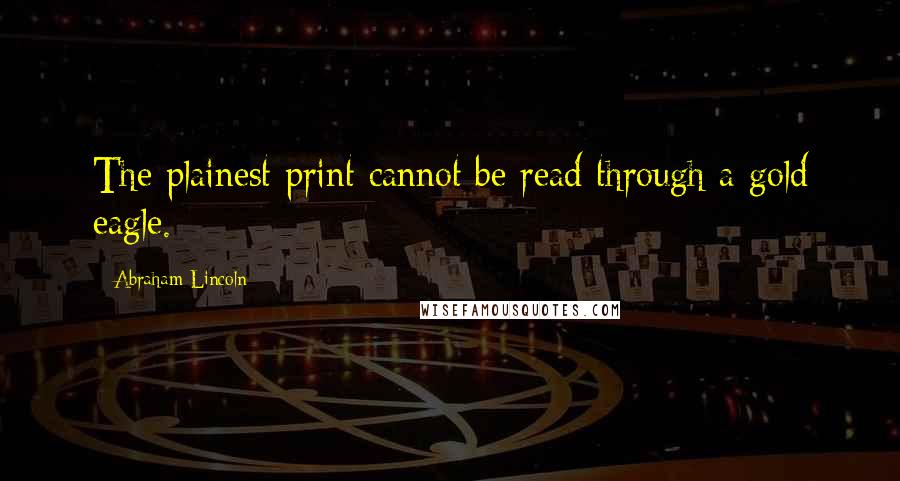 Abraham Lincoln Quotes: The plainest print cannot be read through a gold eagle.