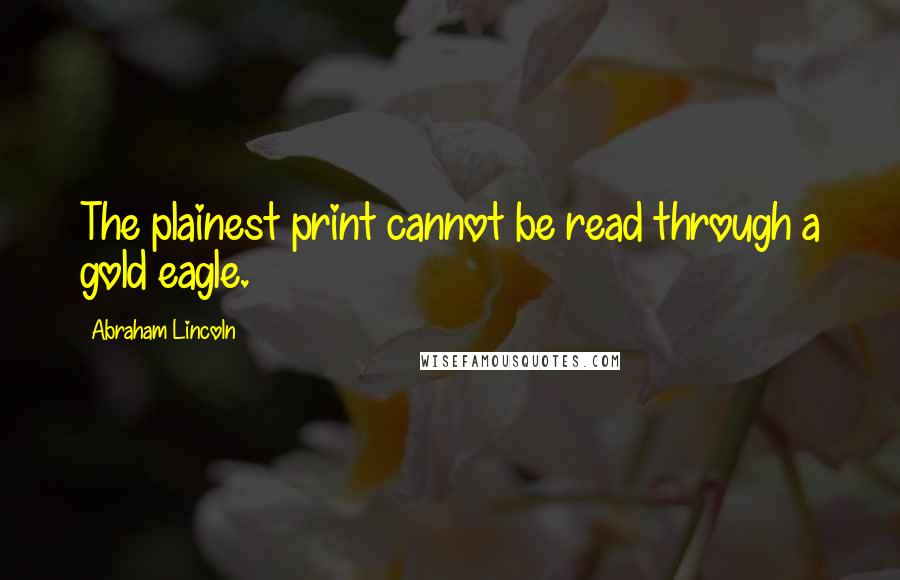 Abraham Lincoln Quotes: The plainest print cannot be read through a gold eagle.