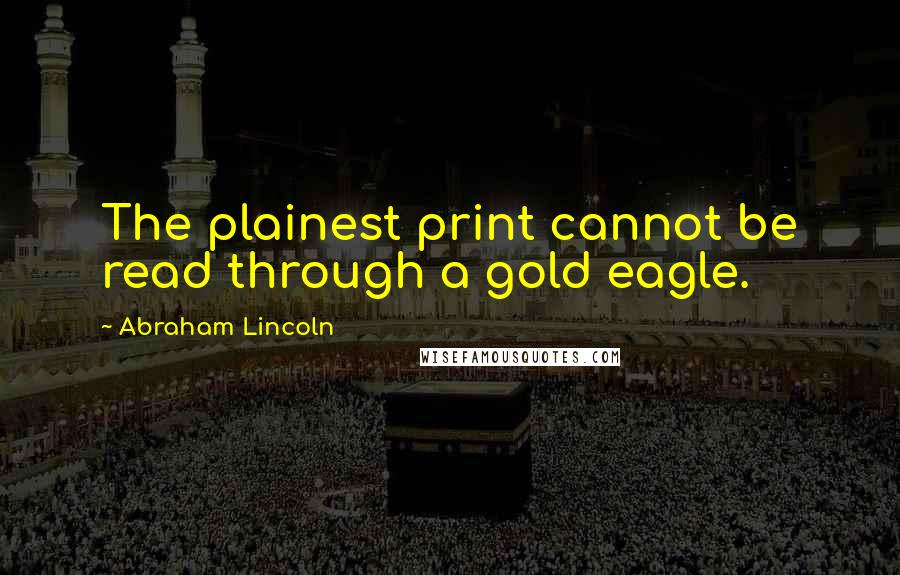 Abraham Lincoln Quotes: The plainest print cannot be read through a gold eagle.