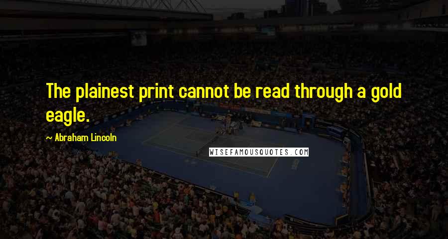 Abraham Lincoln Quotes: The plainest print cannot be read through a gold eagle.