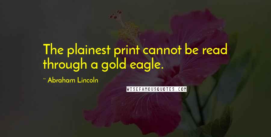 Abraham Lincoln Quotes: The plainest print cannot be read through a gold eagle.