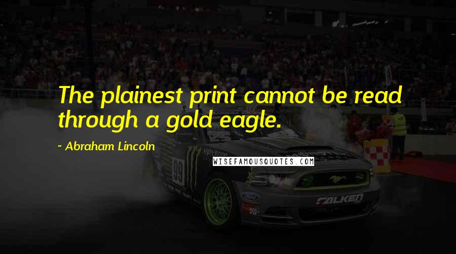 Abraham Lincoln Quotes: The plainest print cannot be read through a gold eagle.