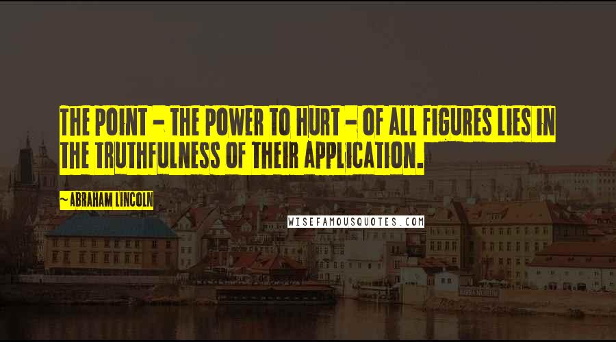 Abraham Lincoln Quotes: The point - the power to hurt - of all figures lies in the truthfulness of their application.