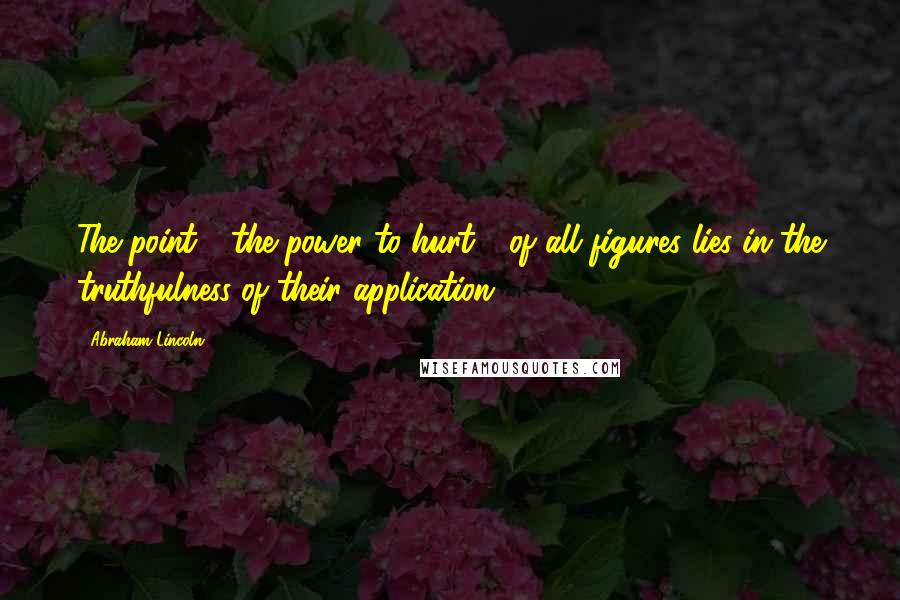 Abraham Lincoln Quotes: The point - the power to hurt - of all figures lies in the truthfulness of their application.