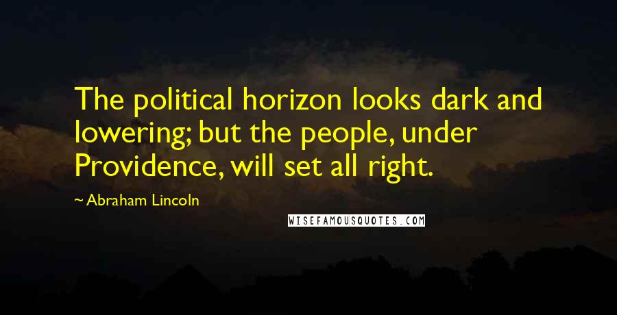 Abraham Lincoln Quotes: The political horizon looks dark and lowering; but the people, under Providence, will set all right.