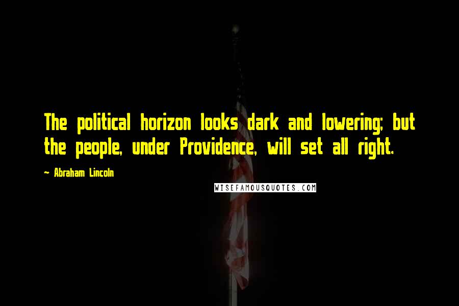 Abraham Lincoln Quotes: The political horizon looks dark and lowering; but the people, under Providence, will set all right.