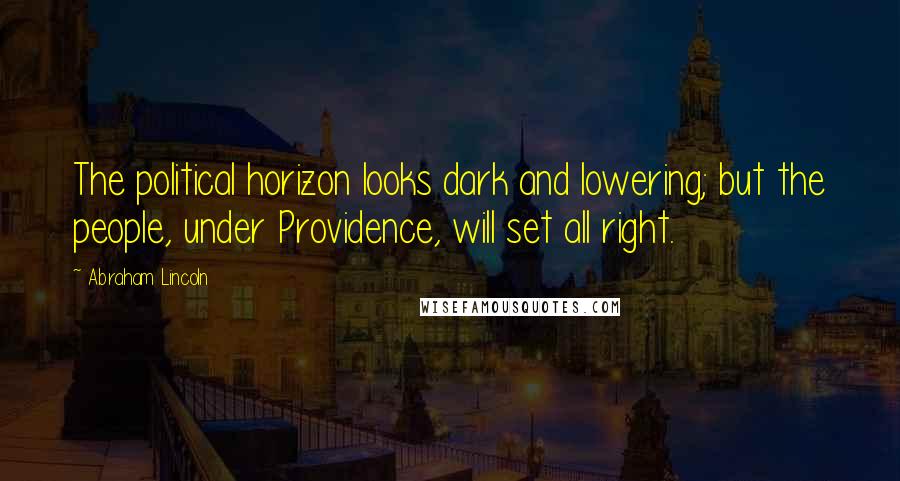 Abraham Lincoln Quotes: The political horizon looks dark and lowering; but the people, under Providence, will set all right.