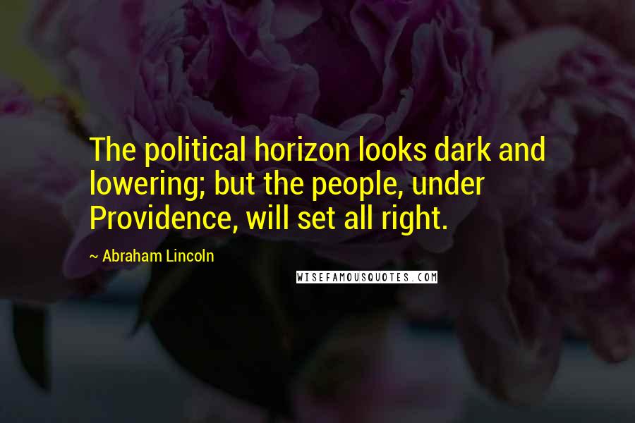 Abraham Lincoln Quotes: The political horizon looks dark and lowering; but the people, under Providence, will set all right.