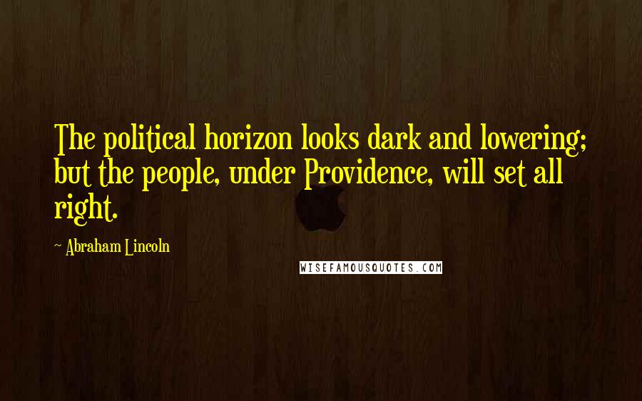 Abraham Lincoln Quotes: The political horizon looks dark and lowering; but the people, under Providence, will set all right.