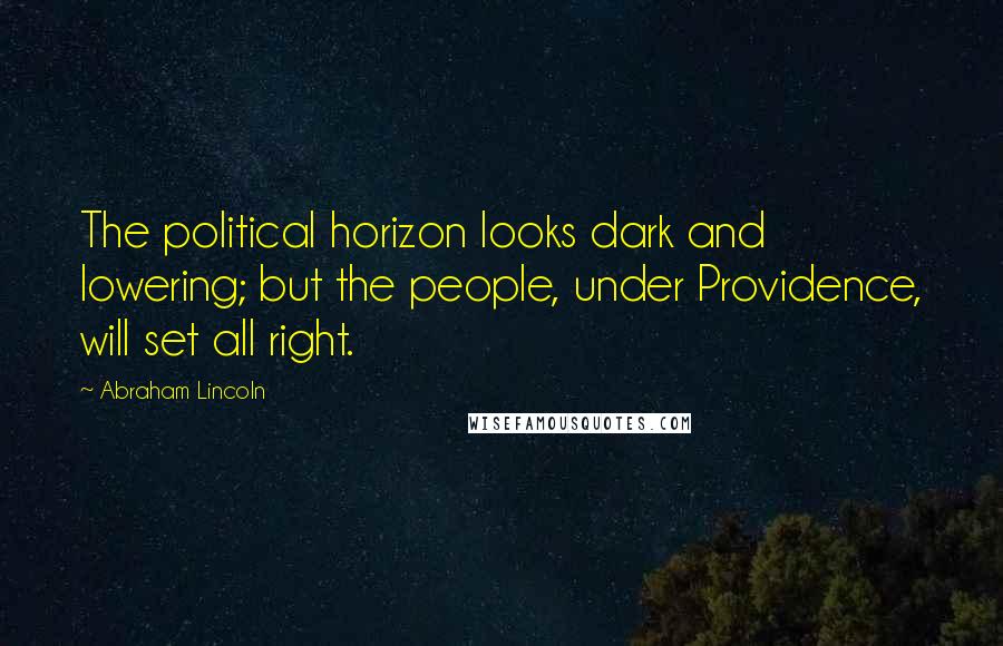 Abraham Lincoln Quotes: The political horizon looks dark and lowering; but the people, under Providence, will set all right.