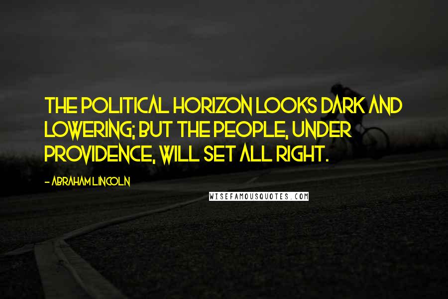 Abraham Lincoln Quotes: The political horizon looks dark and lowering; but the people, under Providence, will set all right.