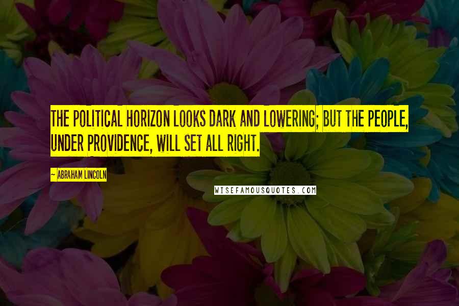 Abraham Lincoln Quotes: The political horizon looks dark and lowering; but the people, under Providence, will set all right.