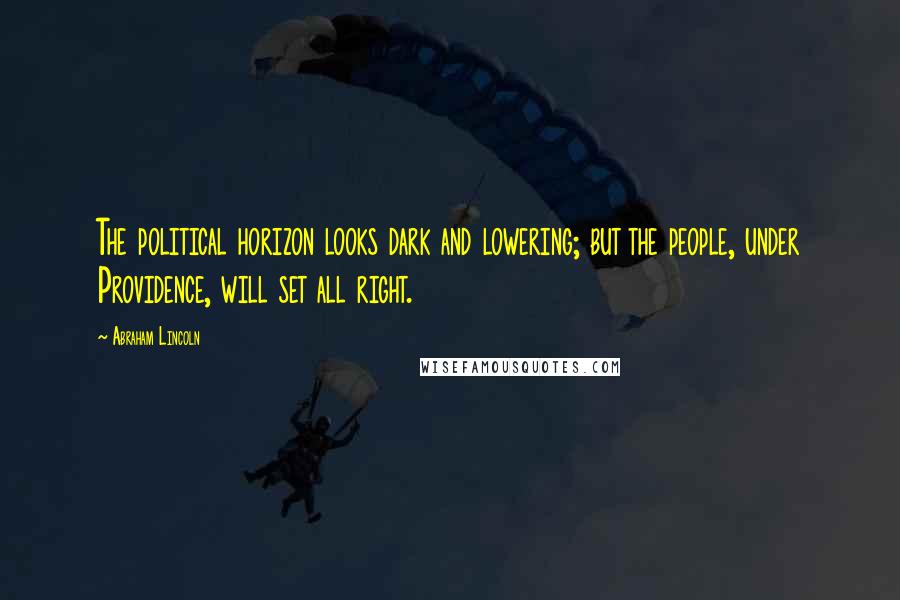 Abraham Lincoln Quotes: The political horizon looks dark and lowering; but the people, under Providence, will set all right.