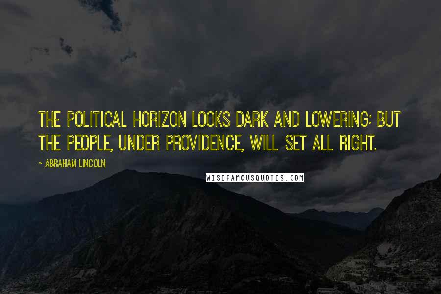 Abraham Lincoln Quotes: The political horizon looks dark and lowering; but the people, under Providence, will set all right.