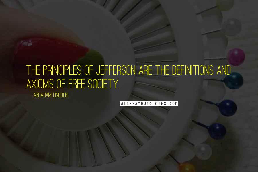 Abraham Lincoln Quotes: The principles of Jefferson are the definitions and axioms of free society.