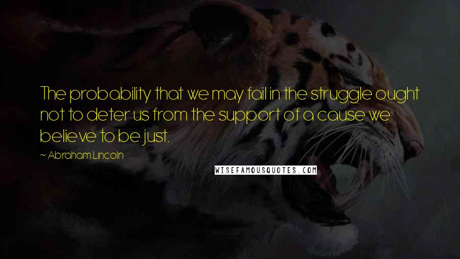Abraham Lincoln Quotes: The probability that we may fail in the struggle ought not to deter us from the support of a cause we believe to be just.
