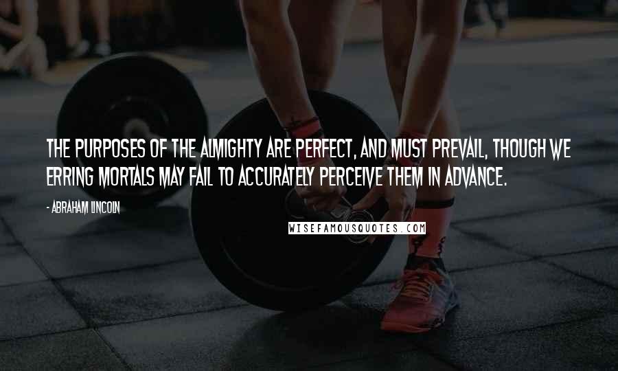 Abraham Lincoln Quotes: The purposes of the Almighty are perfect, and must prevail, though we erring mortals may fail to accurately perceive them in advance.