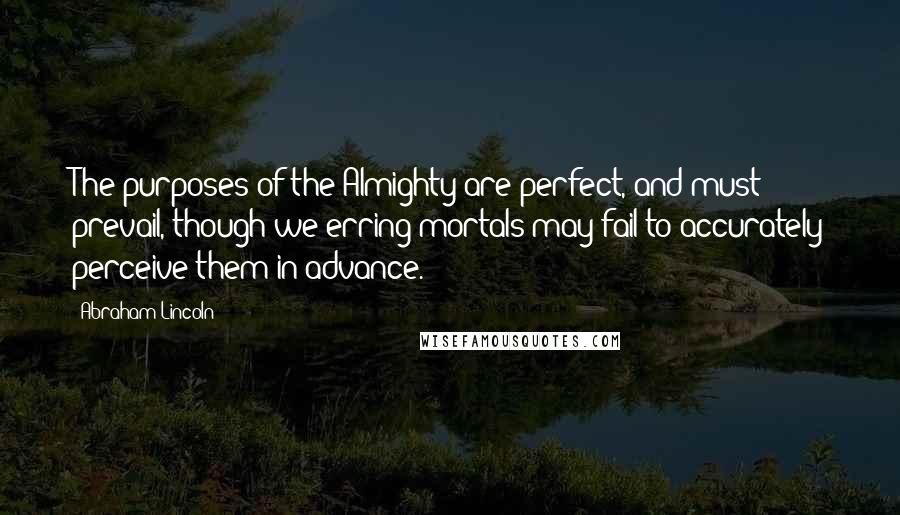 Abraham Lincoln Quotes: The purposes of the Almighty are perfect, and must prevail, though we erring mortals may fail to accurately perceive them in advance.