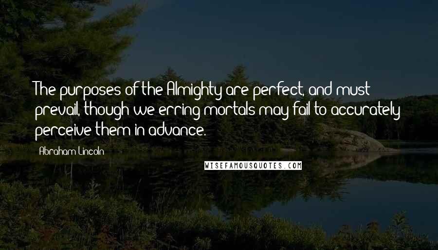 Abraham Lincoln Quotes: The purposes of the Almighty are perfect, and must prevail, though we erring mortals may fail to accurately perceive them in advance.