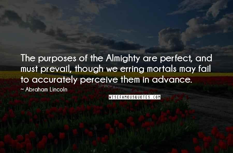 Abraham Lincoln Quotes: The purposes of the Almighty are perfect, and must prevail, though we erring mortals may fail to accurately perceive them in advance.