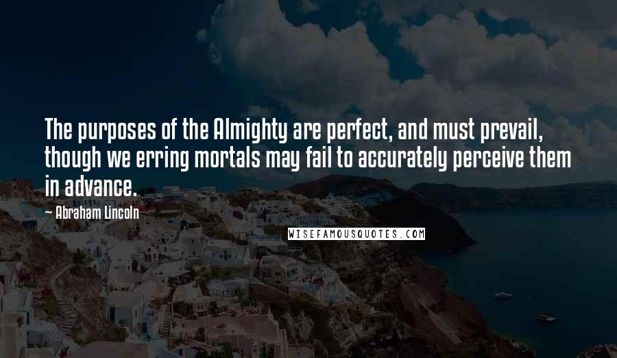 Abraham Lincoln Quotes: The purposes of the Almighty are perfect, and must prevail, though we erring mortals may fail to accurately perceive them in advance.