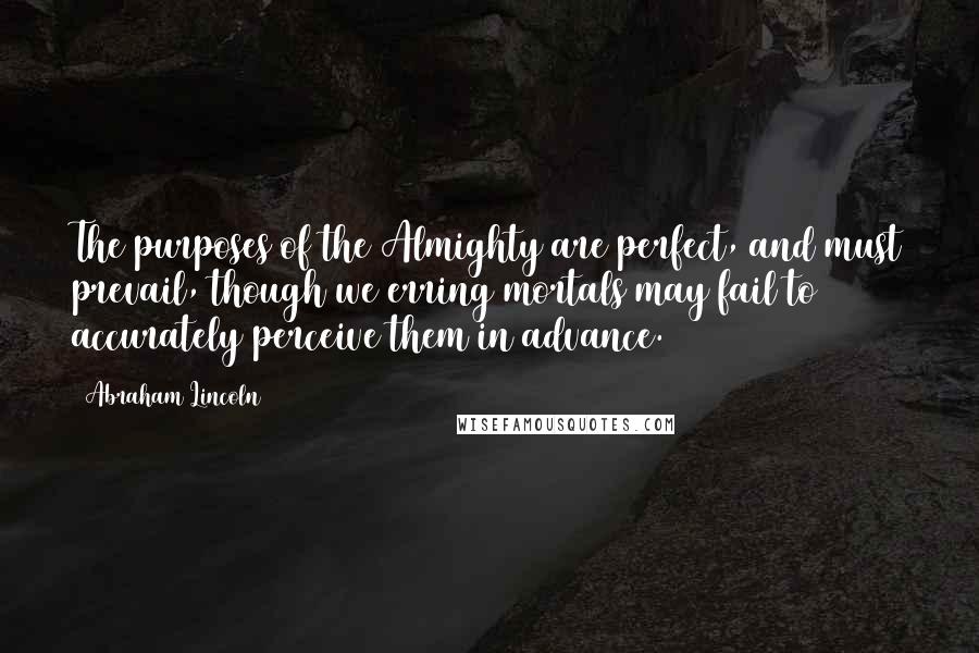 Abraham Lincoln Quotes: The purposes of the Almighty are perfect, and must prevail, though we erring mortals may fail to accurately perceive them in advance.