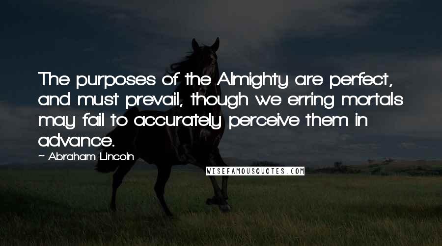 Abraham Lincoln Quotes: The purposes of the Almighty are perfect, and must prevail, though we erring mortals may fail to accurately perceive them in advance.
