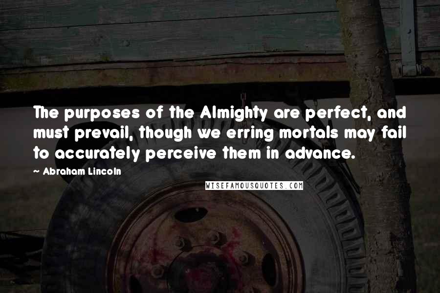 Abraham Lincoln Quotes: The purposes of the Almighty are perfect, and must prevail, though we erring mortals may fail to accurately perceive them in advance.