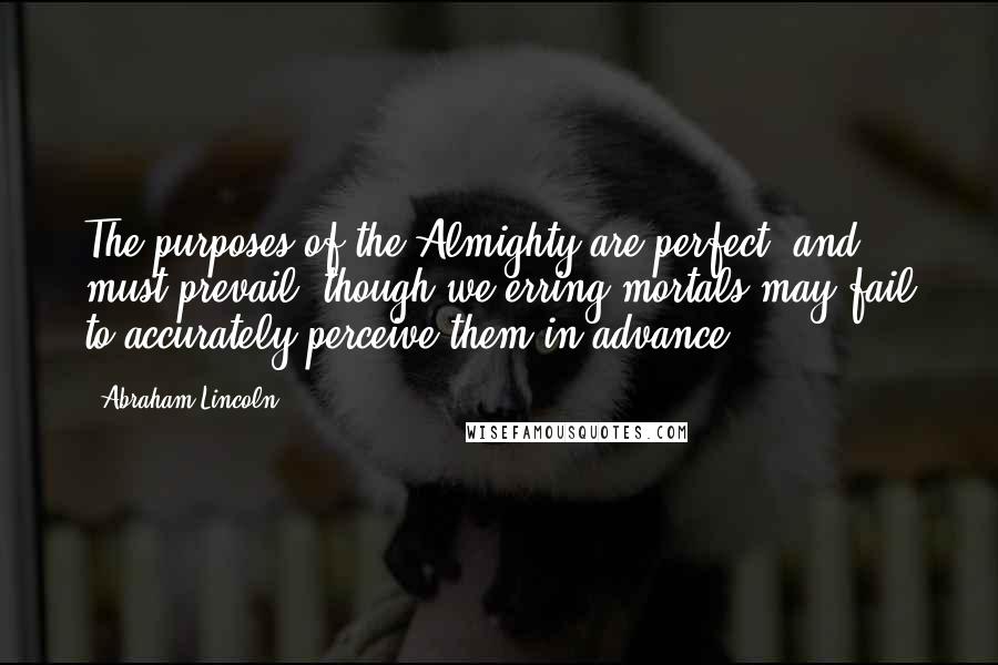 Abraham Lincoln Quotes: The purposes of the Almighty are perfect, and must prevail, though we erring mortals may fail to accurately perceive them in advance.