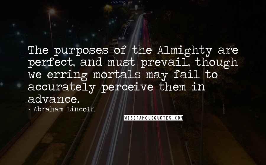 Abraham Lincoln Quotes: The purposes of the Almighty are perfect, and must prevail, though we erring mortals may fail to accurately perceive them in advance.