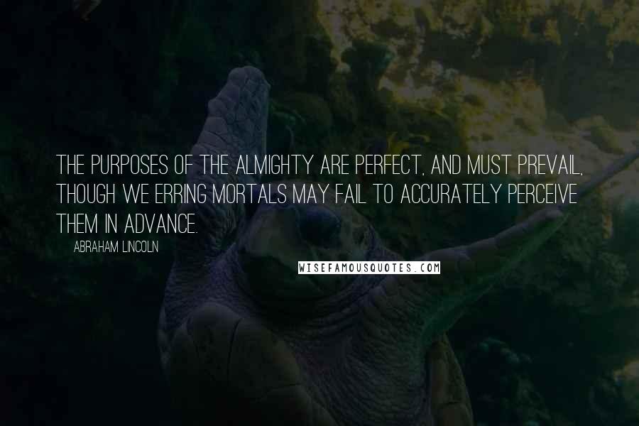 Abraham Lincoln Quotes: The purposes of the Almighty are perfect, and must prevail, though we erring mortals may fail to accurately perceive them in advance.