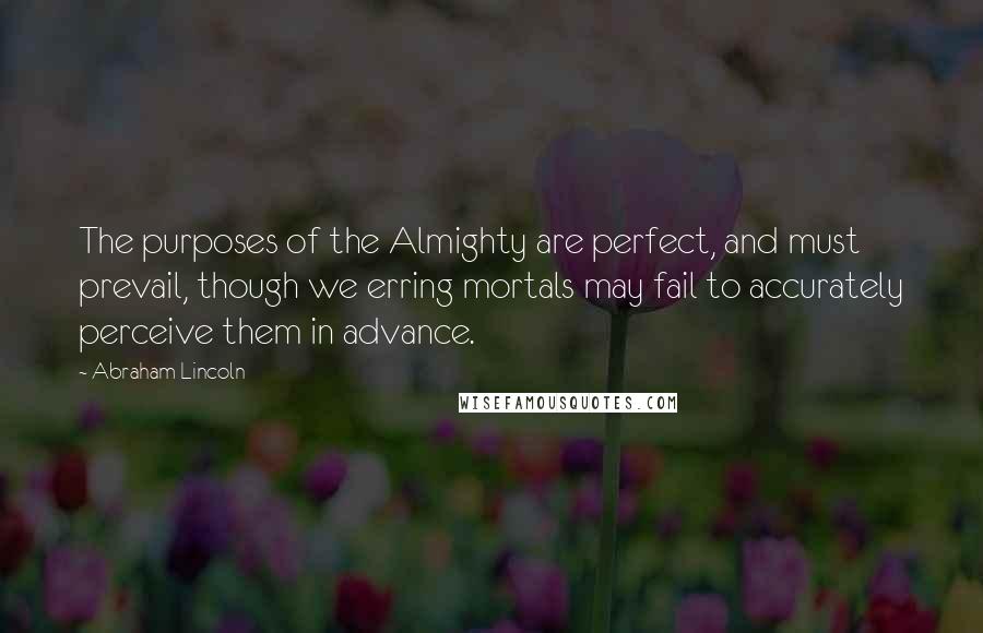 Abraham Lincoln Quotes: The purposes of the Almighty are perfect, and must prevail, though we erring mortals may fail to accurately perceive them in advance.