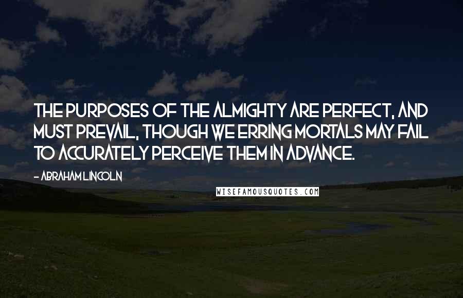 Abraham Lincoln Quotes: The purposes of the Almighty are perfect, and must prevail, though we erring mortals may fail to accurately perceive them in advance.