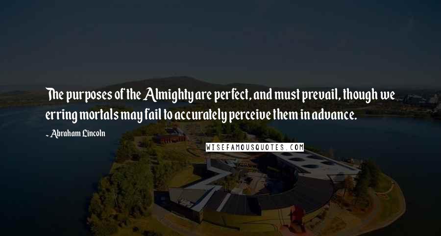 Abraham Lincoln Quotes: The purposes of the Almighty are perfect, and must prevail, though we erring mortals may fail to accurately perceive them in advance.