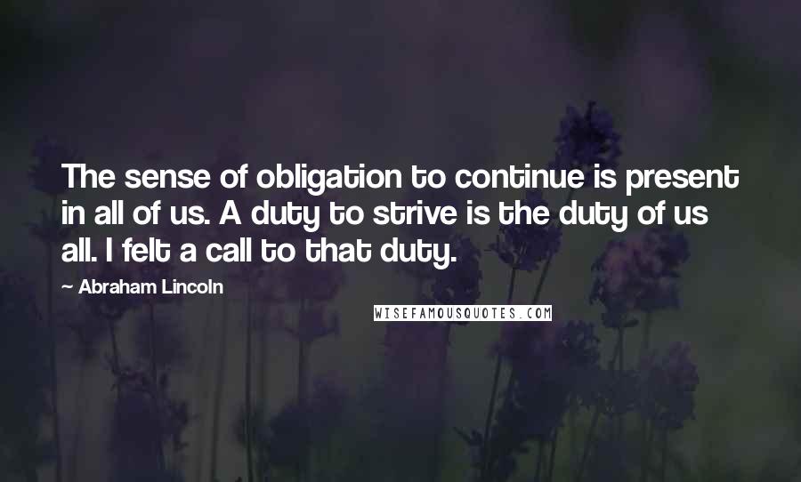 Abraham Lincoln Quotes: The sense of obligation to continue is present in all of us. A duty to strive is the duty of us all. I felt a call to that duty.