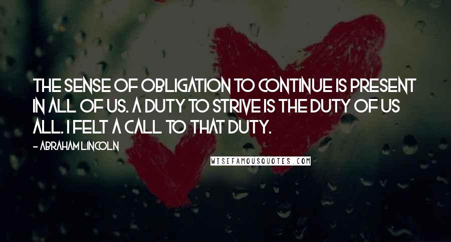 Abraham Lincoln Quotes: The sense of obligation to continue is present in all of us. A duty to strive is the duty of us all. I felt a call to that duty.