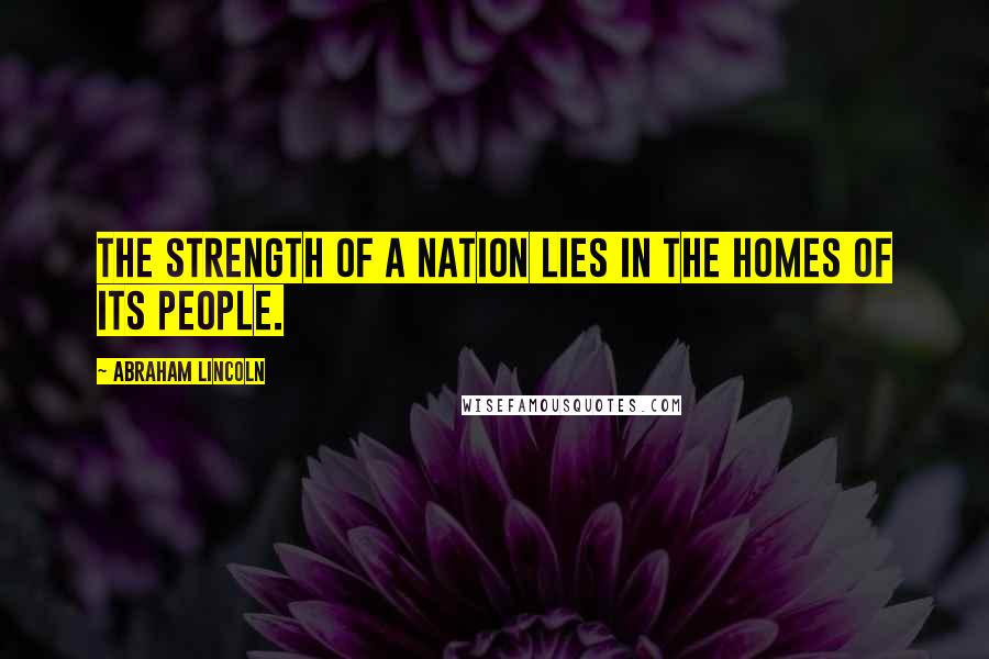 Abraham Lincoln Quotes: The strength of a nation lies in the homes of its people.