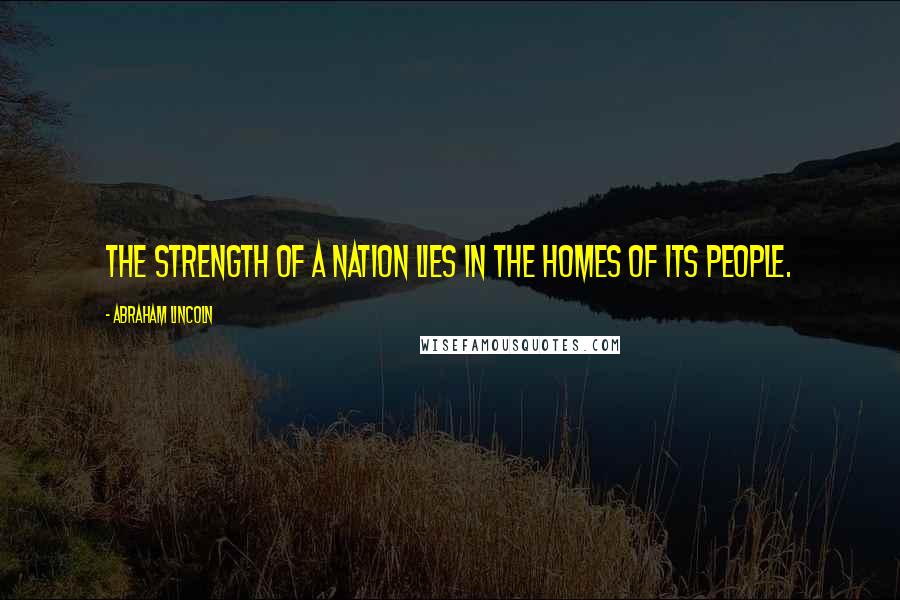 Abraham Lincoln Quotes: The strength of a nation lies in the homes of its people.