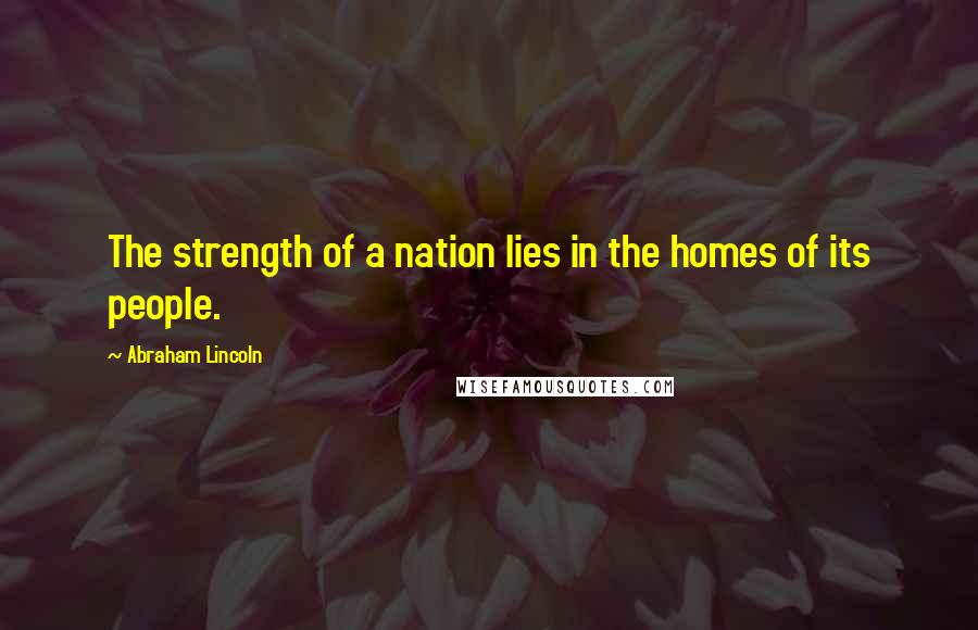 Abraham Lincoln Quotes: The strength of a nation lies in the homes of its people.