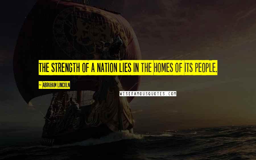 Abraham Lincoln Quotes: The strength of a nation lies in the homes of its people.