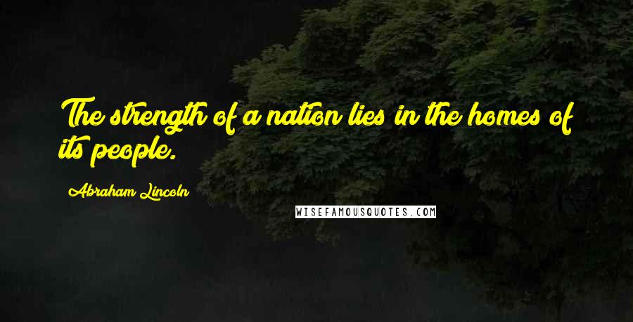 Abraham Lincoln Quotes: The strength of a nation lies in the homes of its people.