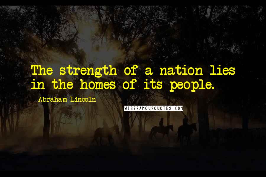Abraham Lincoln Quotes: The strength of a nation lies in the homes of its people.
