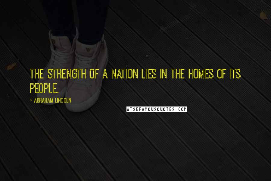 Abraham Lincoln Quotes: The strength of a nation lies in the homes of its people.