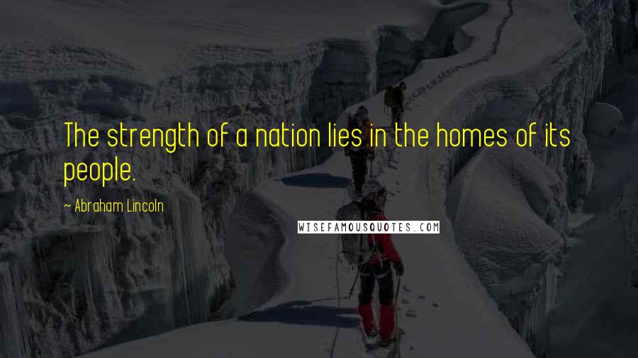 Abraham Lincoln Quotes: The strength of a nation lies in the homes of its people.