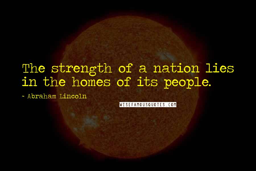 Abraham Lincoln Quotes: The strength of a nation lies in the homes of its people.