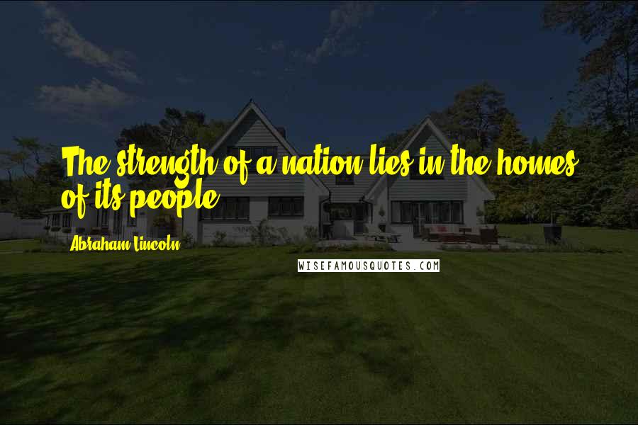 Abraham Lincoln Quotes: The strength of a nation lies in the homes of its people.