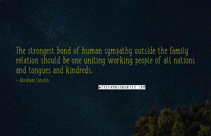 Abraham Lincoln Quotes: The strongest bond of human sympathy outside the family relation should be one uniting working people of all nations and tongues and kindreds.