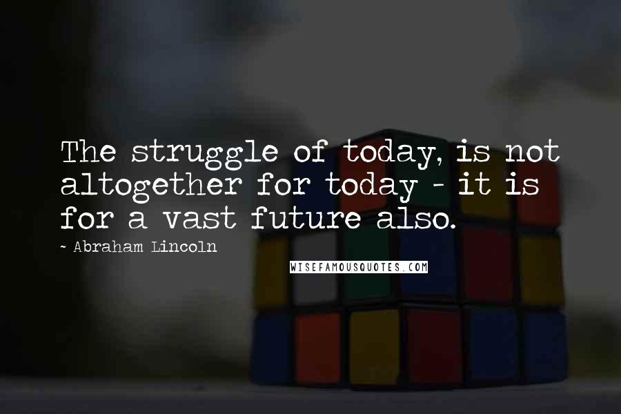 Abraham Lincoln Quotes: The struggle of today, is not altogether for today - it is for a vast future also.